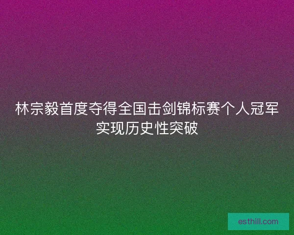 林宗毅首度夺得全国击剑锦标赛个人冠军实现历史性突破 林宗毅首度夺得全国击剑锦标赛个人冠军实现历史性突破