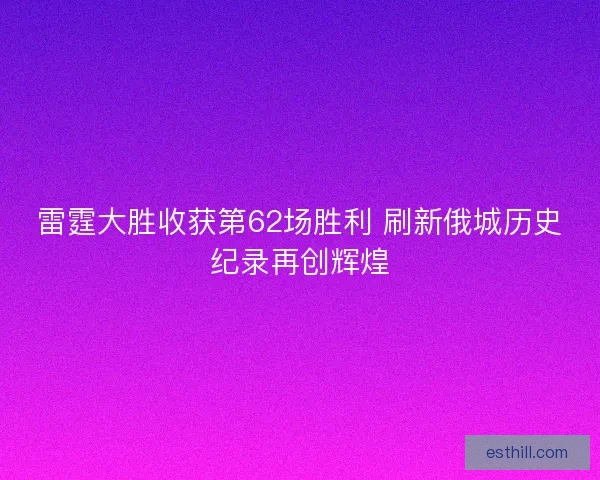 雷霆大胜收获第62场胜利 刷新俄城历史纪录再创辉煌 雷霆大胜收获第62场胜利 刷新俄城历史纪录再创辉煌