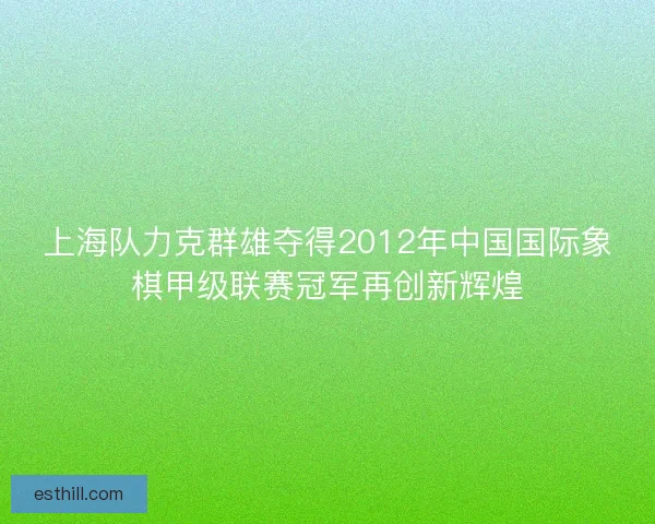 上海队力克群雄夺得2012年中国国际象棋甲级联赛冠军再创新辉煌 上海队力克群雄夺得2012年中国国际象棋甲级联赛冠军再创新辉煌