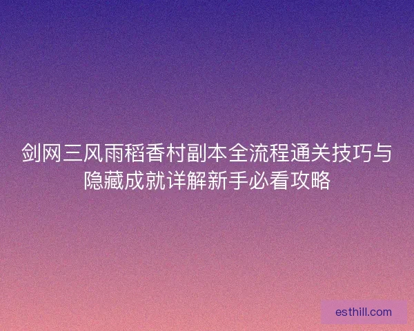 剑网三风雨稻香村副本全流程通关技巧与隐藏成就详解新手必看攻略 剑网三风雨稻香村副本全流程通关技巧与隐藏成就详解新手必看攻略