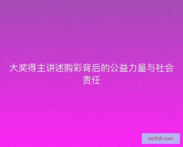 大奖得主讲述购彩背后的公益力量与社会责任