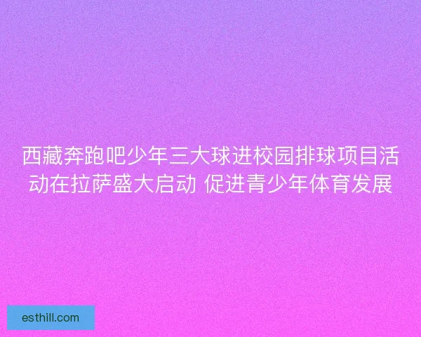西藏奔跑吧少年三大球进校园排球项目活动在拉萨盛大启动 促进青少年体育发展