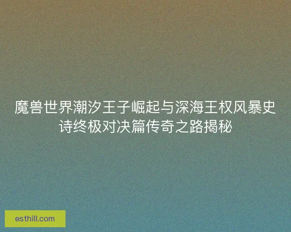 魔兽世界潮汐王子崛起与深海王权风暴史诗终极对决篇传奇之路揭秘