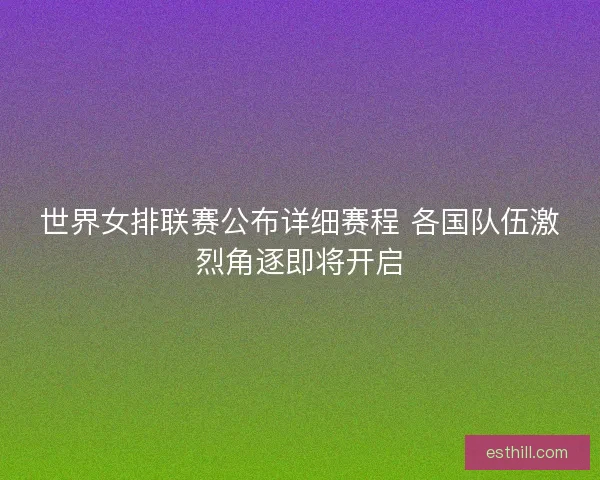 世界女排联赛公布详细赛程 各国队伍激烈角逐即将开启