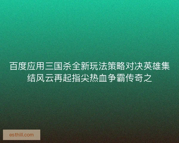 百度应用三国杀全新玩法策略对决英雄集结风云再起指尖热血争霸传奇之 百度应用三国杀全新玩法策略对决英雄集结风云再起指尖热血争霸传奇之