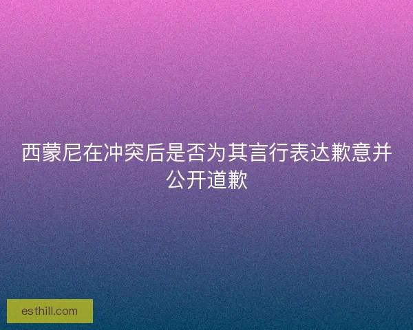 西蒙尼在冲突后是否为其言行表达歉意并公开道歉 西蒙尼在冲突后是否为其言行表达歉意并公开道歉