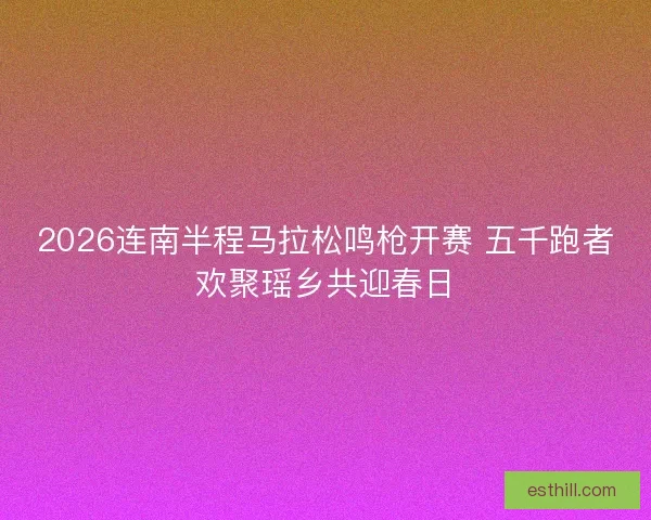 2026连南半程马拉松鸣枪开赛 五千跑者欢聚瑶乡共迎春日