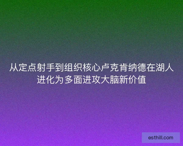 从定点射手到组织核心卢克肯纳德在湖人进化为多面进攻大脑新价值 从定点射手到组织核心卢克肯纳德在湖人进化为多面进攻大脑新价值