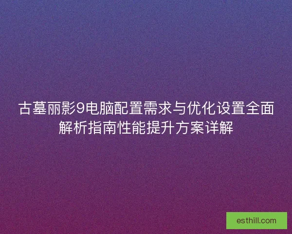 古墓丽影9电脑配置需求与优化设置全面解析指南性能提升方案详解 古墓丽影9电脑配置需求与优化设置全面解析指南性能提升方案详解