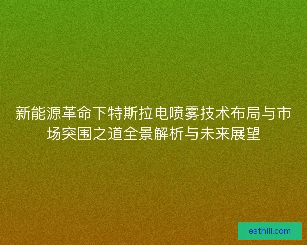 新能源革命下特斯拉电喷雾技术布局与市场突围之道全景解析与未来展望 新能源革命下特斯拉电喷雾技术布局与市场突围之道全景解析与未来展望