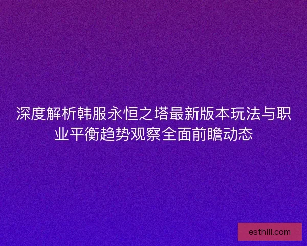 深度解析韩服永恒之塔最新版本玩法与职业平衡趋势观察全面前瞻动态 深度解析韩服永恒之塔最新版本玩法与职业平衡趋势观察全面前瞻动态