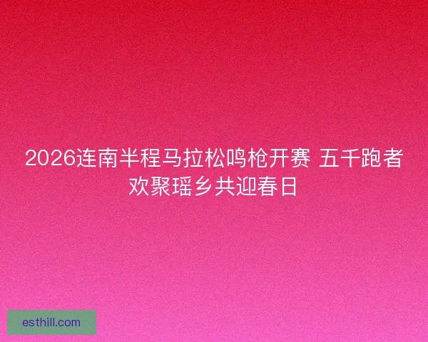 2026连南半程马拉松鸣枪开赛 五千跑者欢聚瑶乡共迎春日 2026连南半程马拉松鸣枪开赛 五千跑者欢聚瑶乡共迎春日