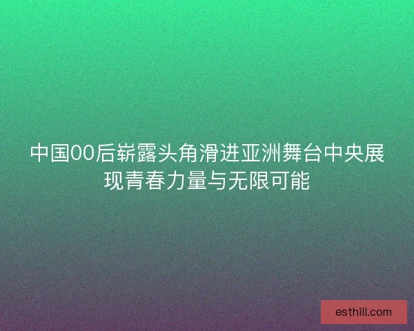 中国00后崭露头角滑进亚洲舞台中央展现青春力量与无限可能